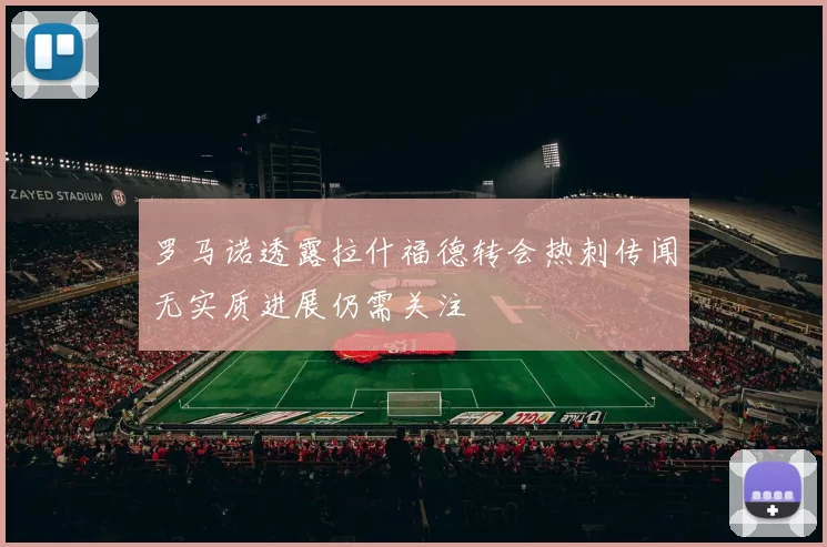 罗马诺透露拉什福德转会热刺传闻无实质进展仍需关注