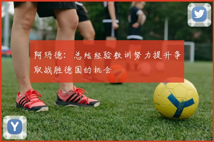 阿玛德：总结经验教训努力提升争取战胜德国的机会