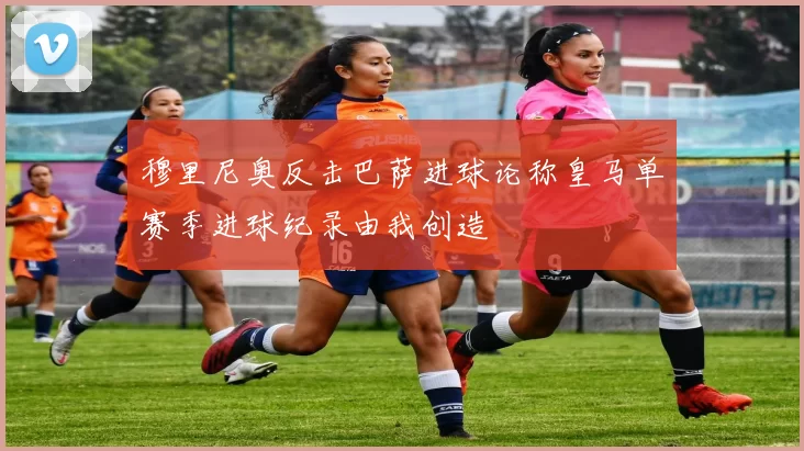 穆里尼奥反击巴萨进球论称皇马单赛季进球纪录由我创造