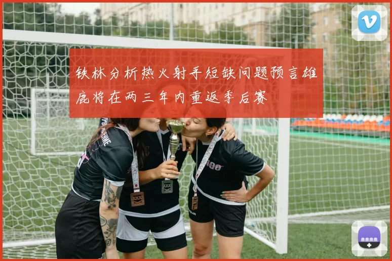 铁林分析热火射手短缺问题预言雄鹿将在两三年内重返季后赛