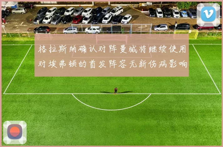 格拉斯纳确认对阵曼城将继续使用对埃弗顿的首发阵容无新伤病影响