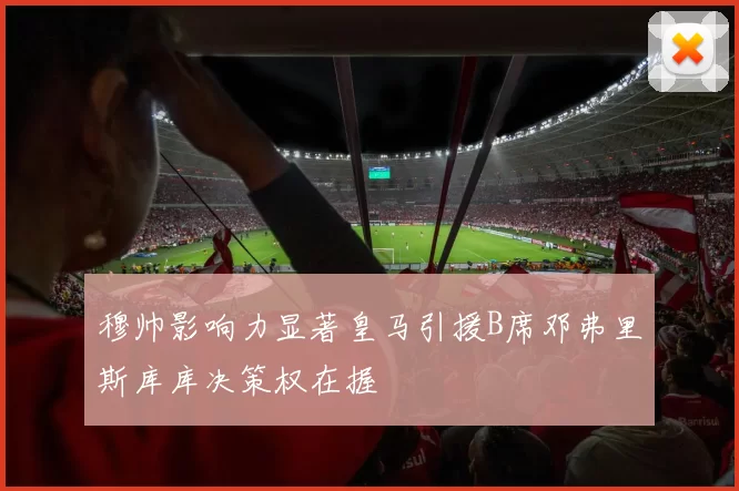 穆帅影响力显著皇马引援B席邓弗里斯库库决策权在握