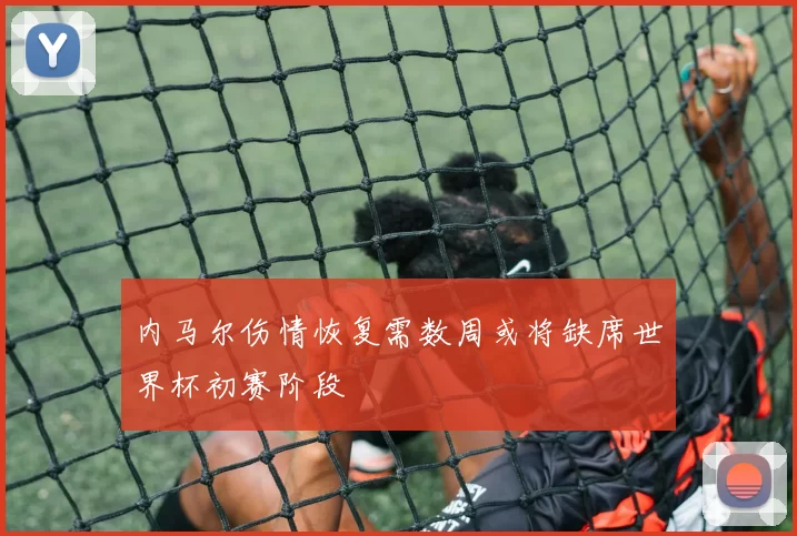 内马尔伤情恢复需数周或将缺席世界杯初赛阶段