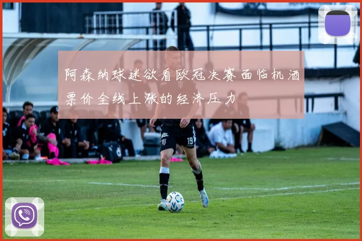 阿森纳球迷欲看欧冠决赛面临机酒票价全线上涨的经济压力