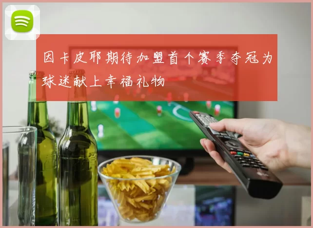 因卡皮耶期待加盟首个赛季夺冠为球迷献上幸福礼物