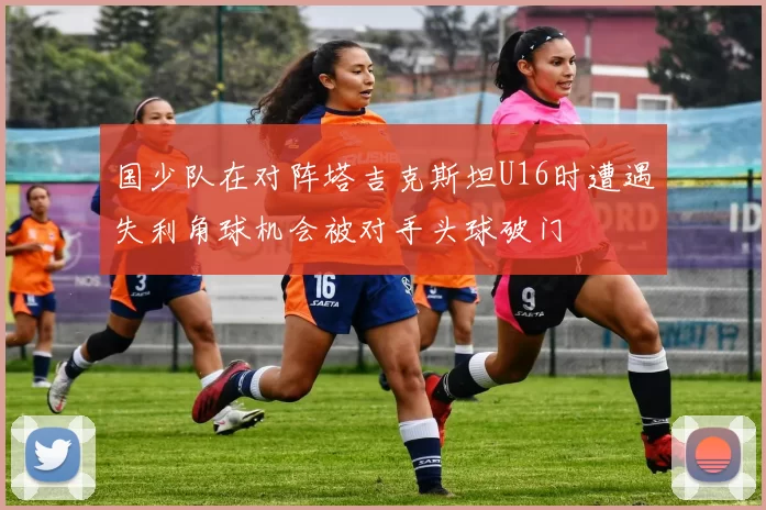 国少队在对阵塔吉克斯坦U16时遭遇失利角球机会被对手头球破门