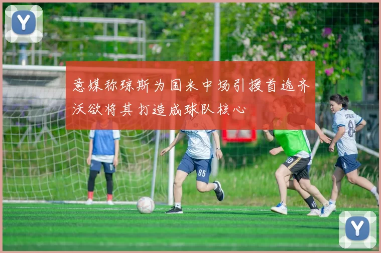 意媒称琼斯为国米中场引援首选齐沃欲将其打造成球队核心