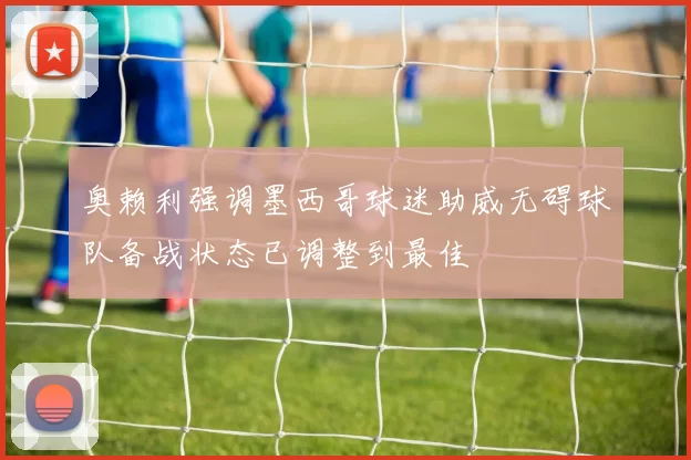 奥赖利强调墨西哥球迷助威无碍球队备战状态已调整到最佳