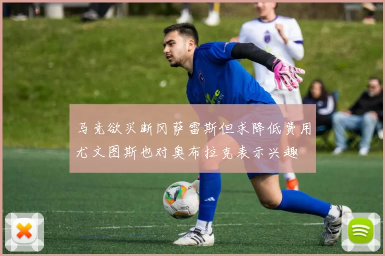 马竞欲买断冈萨雷斯但求降低费用尤文图斯也对奥布拉克表示兴趣