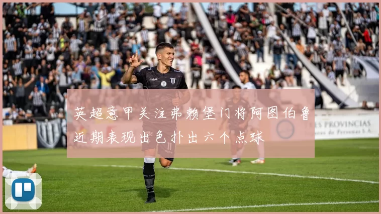 英超意甲关注弗赖堡门将阿图伯鲁近期表现出色扑出六个点球