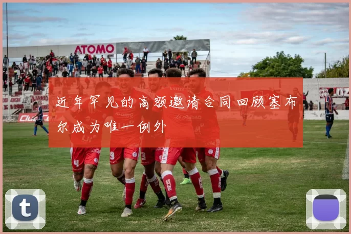 近年罕见的高额邀请合同回顾塞布尔成为唯一例外