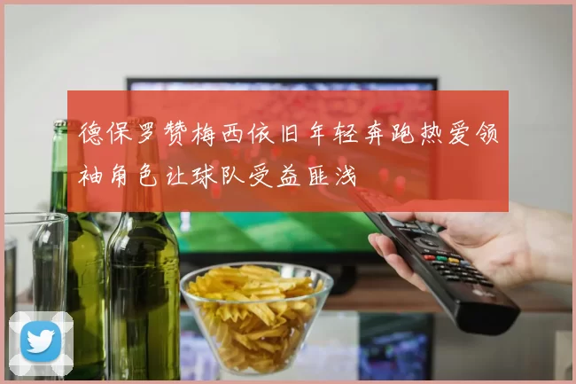德保罗赞梅西依旧年轻奔跑热爱领袖角色让球队受益匪浅