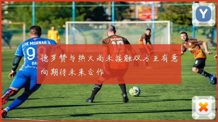 德罗赞与热火尚未接触双方互有意向期待未来合作