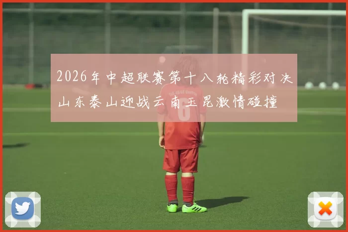 2026年中超联赛第十八轮精彩对决山东泰山迎战云南玉昆激情碰撞