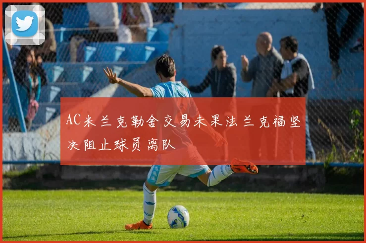 AC米兰克勒舍交易未果法兰克福坚决阻止球员离队